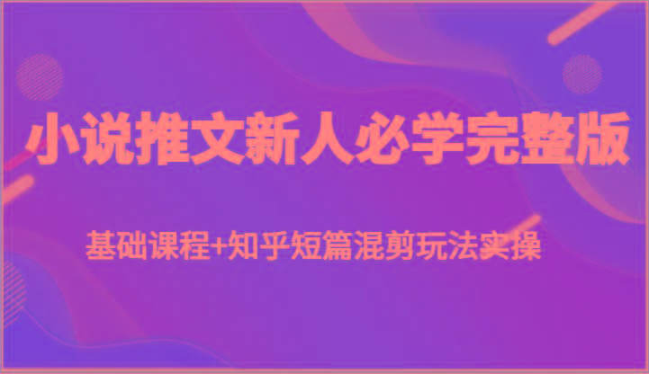 小说推文新人必学完整版，基础课程+知乎短篇混剪玩法实操-泡泡网赚