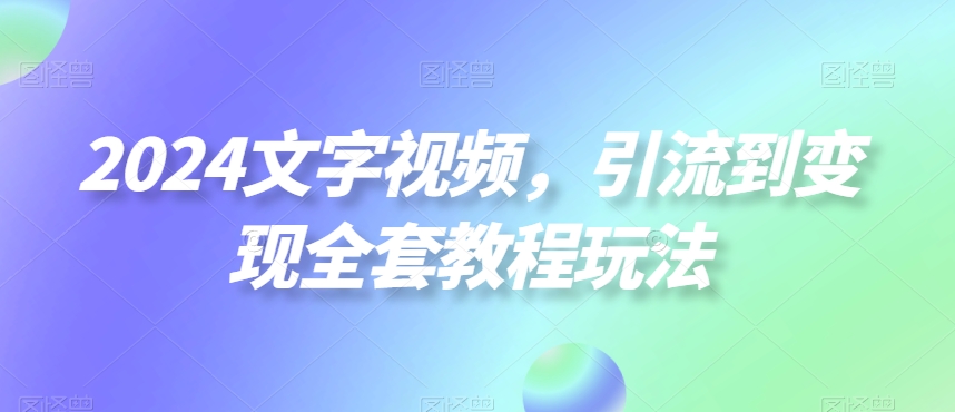 2024文字视频，引流到变现全套教程玩法【揭秘】-泡泡网赚