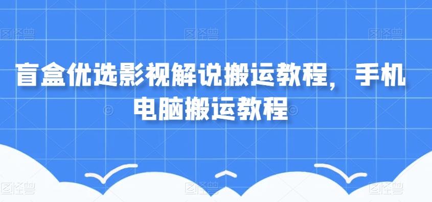 盲盒优选影视解说搬运教程，手机电脑搬运教程-泡泡网赚