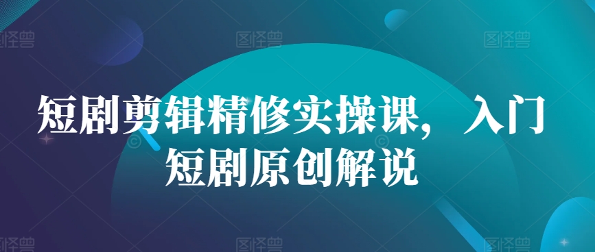 短剧剪辑精修实操课，入门短剧原创解说-泡泡网赚