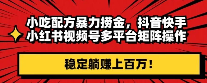 小吃配方暴力捞金，抖音快手小红书视频号多平台矩阵操作，稳定躺赚上百万！-泡泡网赚