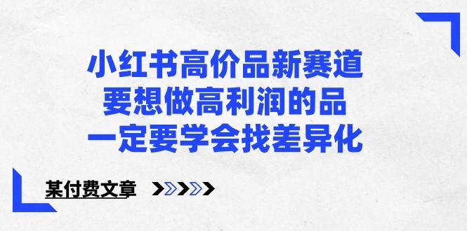 某公众号付费文章-小红书高价品新赛道，要想做高利润的品，一定要学会找差异化！-泡泡网赚