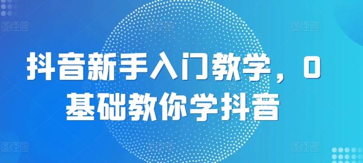 抖音新手入门教学，0基础教你学抖音-泡泡网赚
