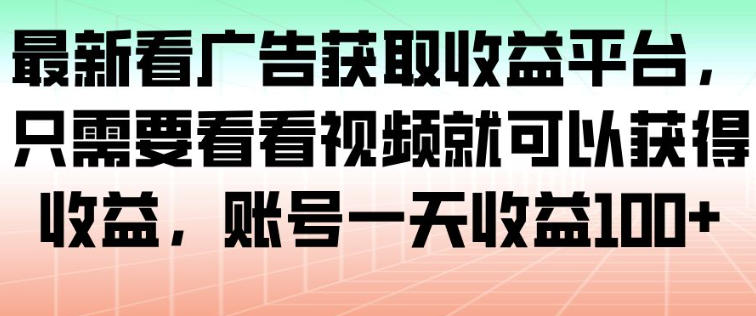 最新看广告获取收益平台，只需要看看视频就可以获得收益，账号一天收益100+-泡泡网赚