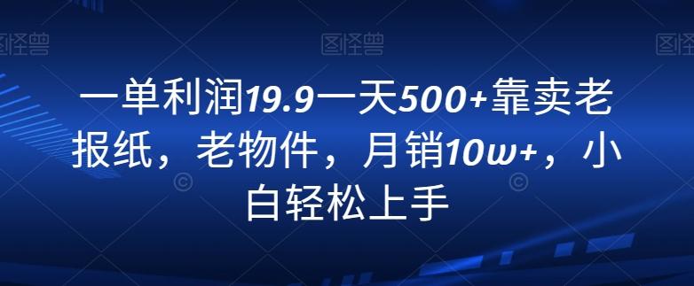 一单利润19.9一天500+靠卖老报纸，老物件，月销10w+，小白轻松上手-泡泡网赚