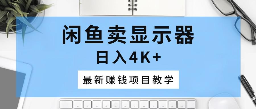 闲鱼卖显示器，日入4K+，最新赚钱项目教学-泡泡网赚