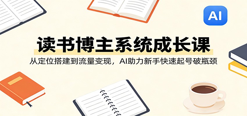 读书博主系统成长课：从定位搭建到流量变现，AI助力新手快速起号破瓶颈-泡泡网赚