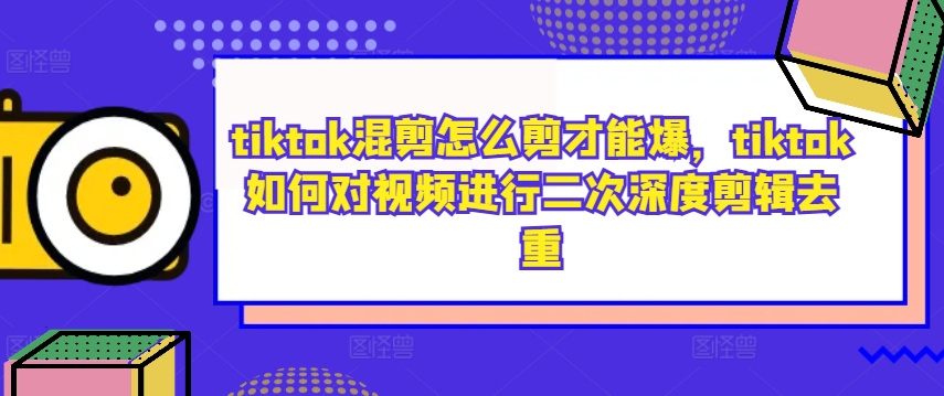 tiktok混剪怎么剪才能爆，tiktok如何对视频进行二次深度剪辑去重-泡泡网赚