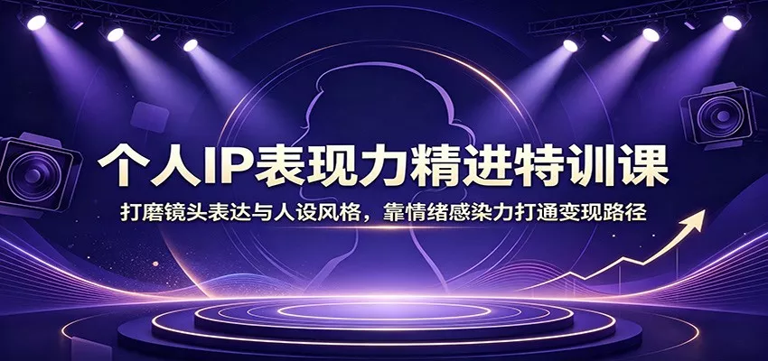 个人IP表现力精进特训课：打磨镜头表达与人设风格，靠情绪感染力打通变现路径-泡泡网赚