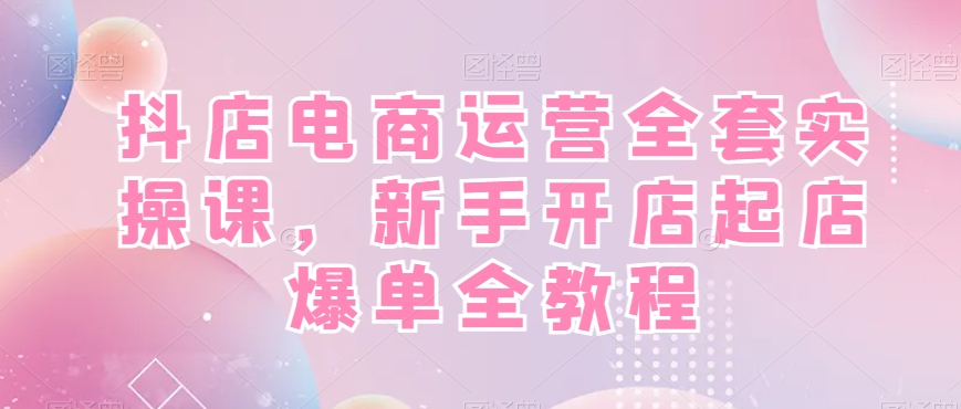 抖店电商运营全套实操课，新手开店起店爆单全教程-泡泡网赚