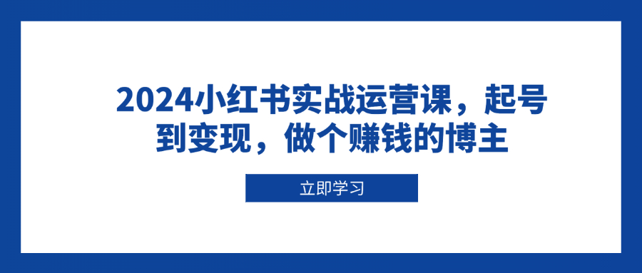 2024小红书实战运营课，起号到变现，做个赚钱的博主-泡泡网赚
