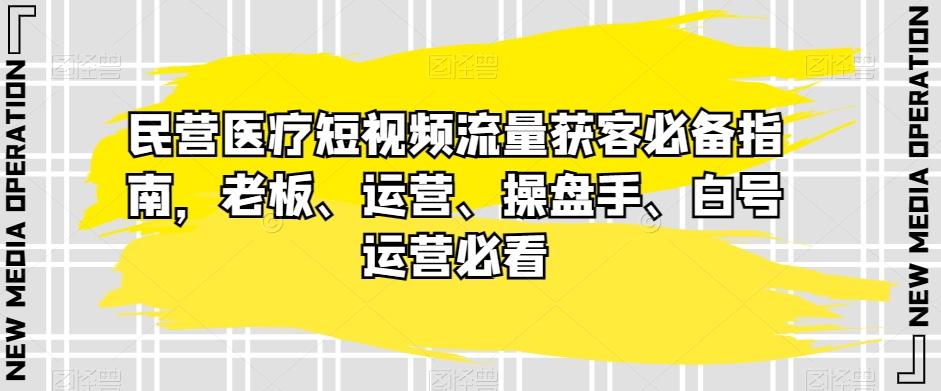 民营医疗短视频流量获客必备指南，老板、运营、操盘手、白号运营必看-泡泡网赚