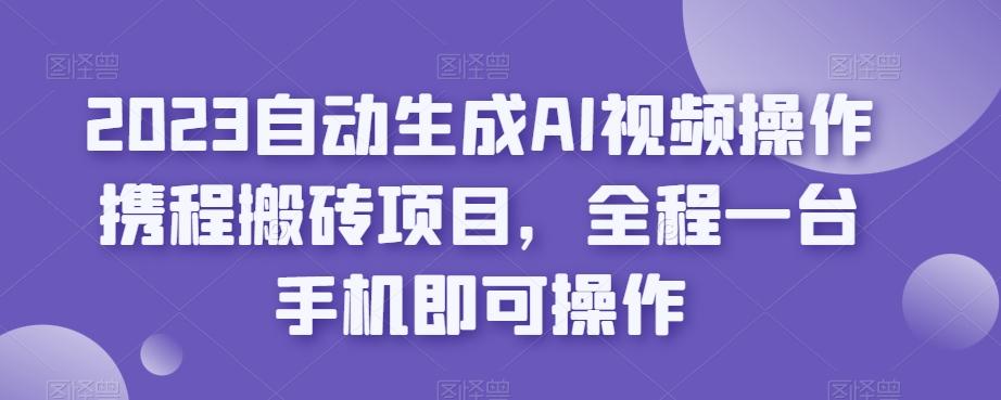 2023自动生成AI视频操作携程搬砖项目，全程一台手机即可操作-泡泡网赚