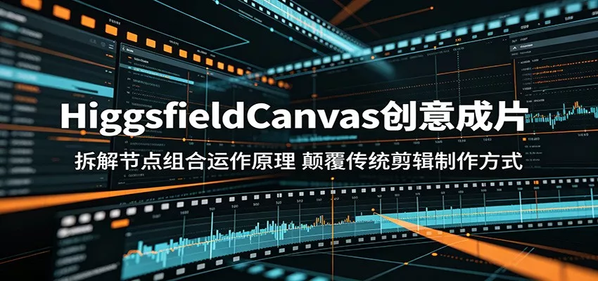 HiggsfieldCanvas创意成片：拆解节点组合运作原理，颠覆传统剪辑制作方式-泡泡网赚
