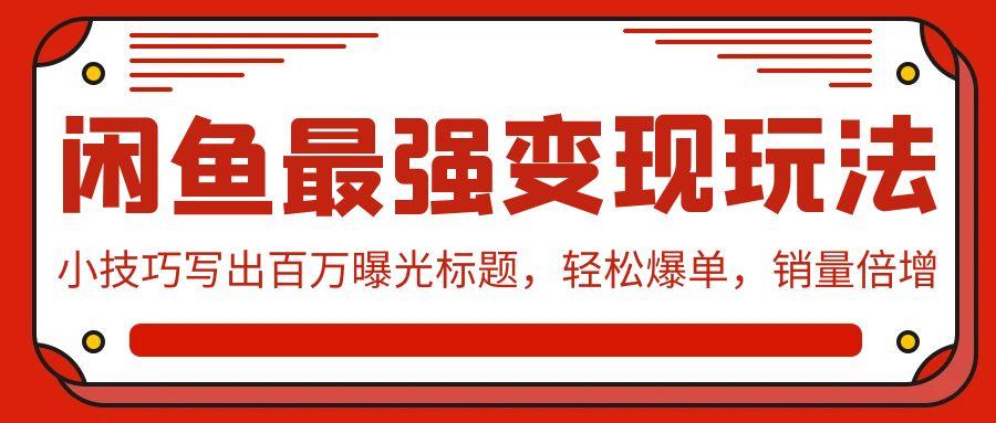 (9606期)闲鱼最强变现玩法：小技巧写出百万曝光标题，轻松爆单，销量倍增-泡泡网赚