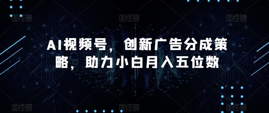 AI视频号，创新广告分成策略，助力小白月入五位数【揭秘】-泡泡网赚