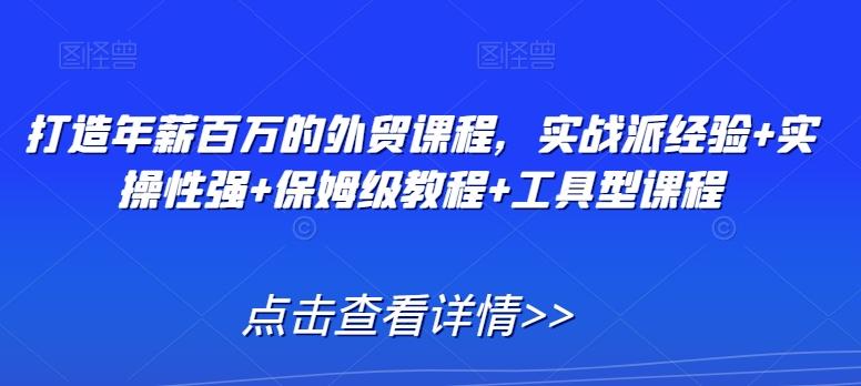 打造年薪百万的外贸课程，实战派经验+实操性强+保姆级教程+工具型课程-泡泡网赚