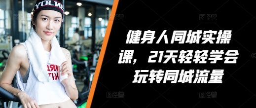 健身人同城实操课，21天轻轻学会玩转同城流量-泡泡网赚