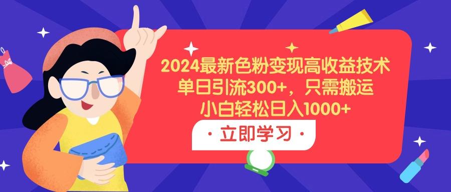 (9480期)2024最新色粉变现高收益技术，单日引流300+，只需搬运，小白轻松日入1000+-泡泡网赚
