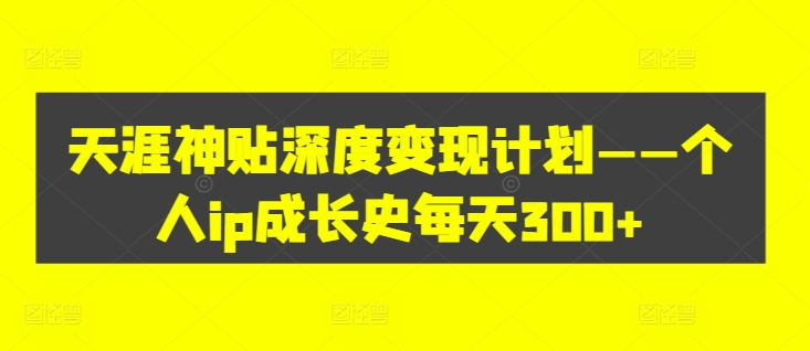 天涯神贴深度变现计划——个人ip成长史每天300+【揭秘】-泡泡网赚