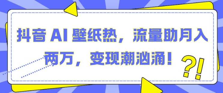 抖音 AI 壁纸热，流量助月入两W，变现潮汹涌【揭秘】-泡泡网赚
