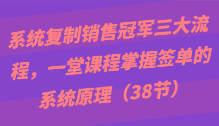 系统复制销售冠军三大流程，一堂课程掌握签单的系统原理(38节)-泡泡网赚