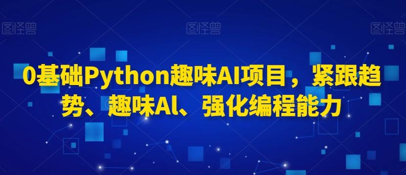 0基础Python趣味AI项目，紧跟趋势、趣味Al、强化编程能力-泡泡网赚