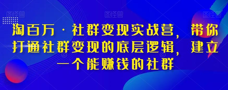 淘百万·社群变现实战营，带你打通社群变现的底层逻辑，建立一个能赚钱的社群-泡泡网赚