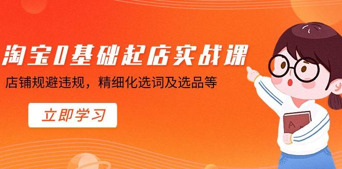 淘宝0基础起店实操课，店铺规避违规，精细化选词及选品等-泡泡网赚