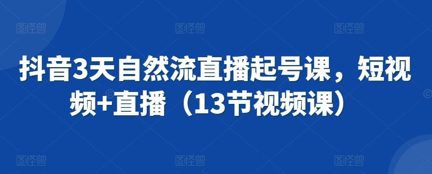 抖音3天自然流直播起号课，短视频+直播(13节视频课)-泡泡网赚
