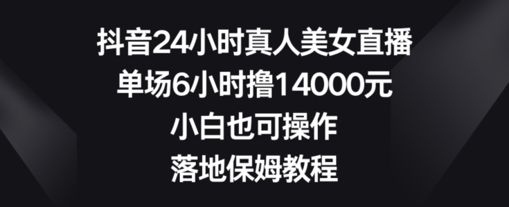 抖音24小时真人美女直播，单场6小时撸14000元，小白也可操作，落地保姆教程【揭秘】-泡泡网赚