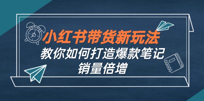 小红书带货新玩法【9月课程】教你如何打造爆款笔记，销量倍增(无水印-泡泡网赚