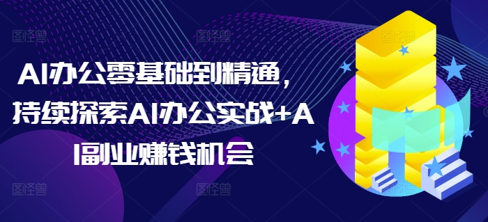 AI办公零基础到精通，持续探索AI办公实战+AI副业赚钱机会-泡泡网赚