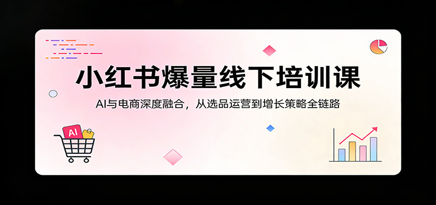 小红书爆量线下培训课：AI与电商深度融合，从选品运营到增长策略全链路-泡泡网赚