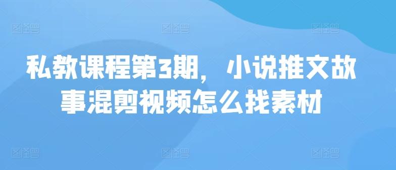 私教课程第3期，小说推文故事混剪视频怎么找素材-泡泡网赚