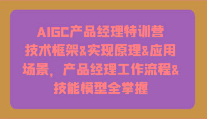AIGC产品经理特训营-技术框架、实现原理、应用场景、工作流程、技能模型全掌握！-泡泡网赚