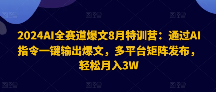 2024AI全赛道爆文8月特训营：通过AI指令一键输出爆文，多平台矩阵发布，轻松月入3W【揭秘】-泡泡网赚
