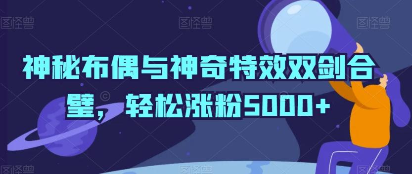 神秘布偶与神奇特效双剑合璧，轻松涨粉5000+【揭秘】-泡泡网赚