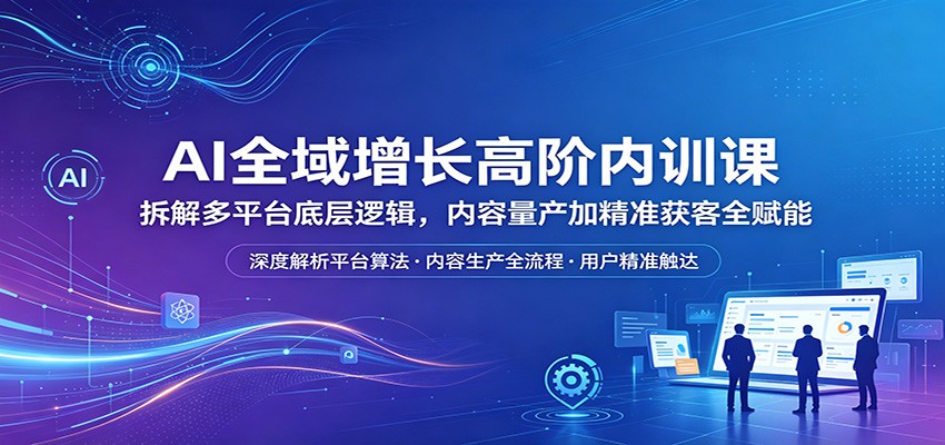 AI全域增长高阶内训课：拆解多平台底层逻辑，内容量产加精准获客全赋能-泡泡网赚