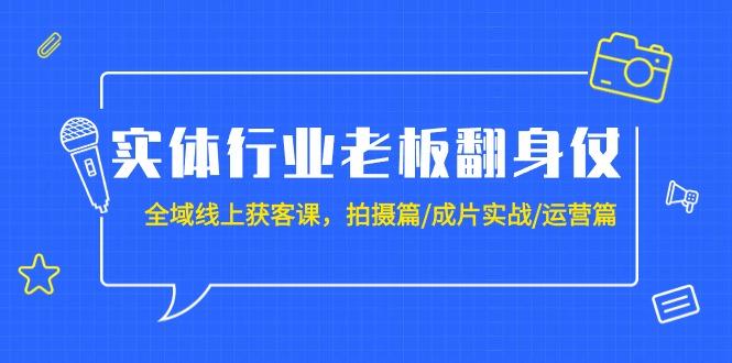 (9332期)实体行业老板翻身仗：全域-线上获客课，拍摄篇/成片实战/运营篇(20节课)-泡泡网赚