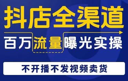 抖店全渠道百万流量曝光实操，不开播不发视频带货-泡泡网赚