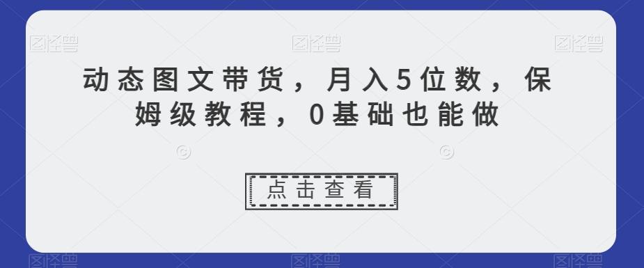 动态图文带货，月入5位数，保姆级教程，0基础也能做【揭秘】-泡泡网赚