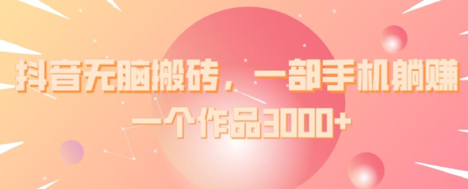 抖音无脑搬砖，一部手机躺赚，一个作品3000+-泡泡网赚