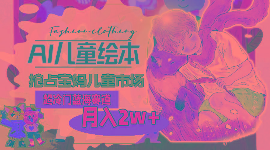超冷门蓝海赛道，用AI做儿童绘本，抢占宝妈儿童市场，月入2w+(教程+素材-泡泡网赚