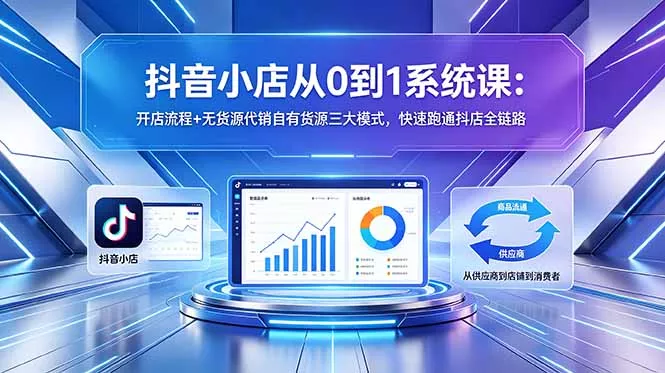 抖音小店从0到1系统课：开店流程+无货源代销自有货源三大模式，快速跑通抖店全链路-泡泡网赚