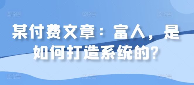 某付费文章：富人，是如何打造系统的?-泡泡网赚