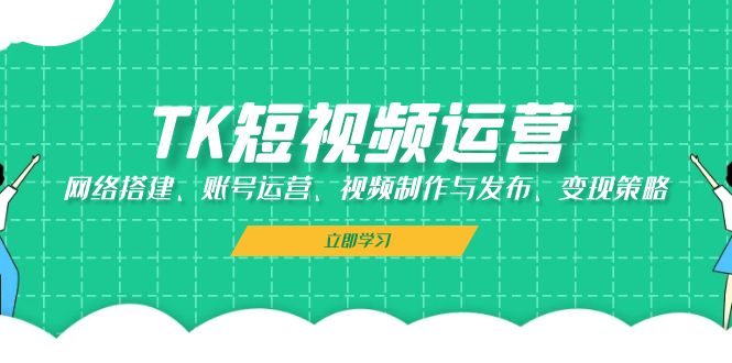 TK短视频运营：网络搭建、账号运营、视频制作与发布、变现策略-泡泡网赚
