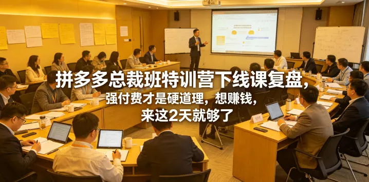 拼多多总裁班特训营下线课复盘，强付费才是硬道理，想賺钱，来这2天就够了-泡泡网赚