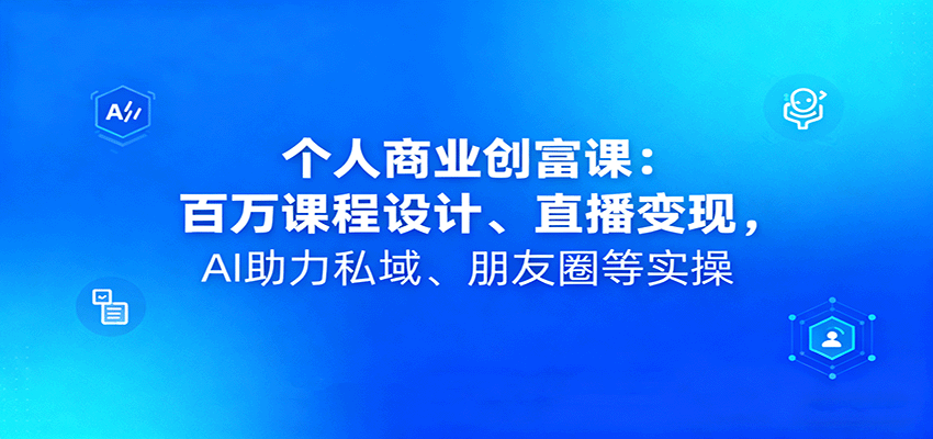 个人商业创富课：百万课程设计、直播变现，AI助力私域、朋友圈等实操-泡泡网赚