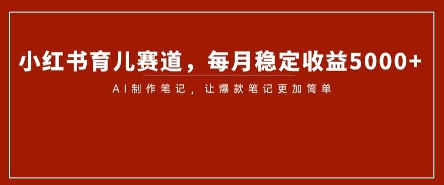 小红书育儿赛道，每月稳定收益5000+，AI制作笔记让爆款笔记更加简单【揭秘】-泡泡网赚